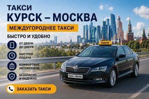 Такси Курск — Москва: междугородняя поездка быстро и удобно
